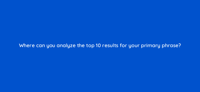 where can you analyze the top 10 results for your primary phrase 97140