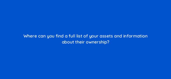 where can you find a full list of your assets and information about their ownership 50712