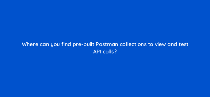 where can you find pre built postman collections to view and test api calls 127888 2