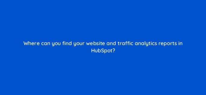 where can you find your website and traffic analytics reports in hubspot 33598