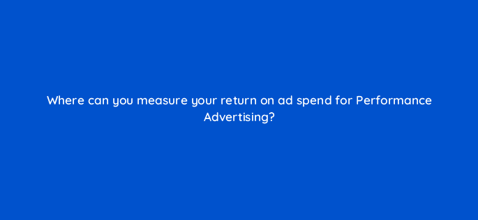where can you measure your return on ad spend for performance advertising 98641
