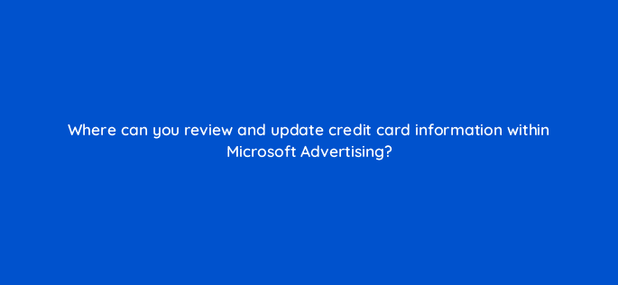where can you review and update credit card information within microsoft advertising 29615