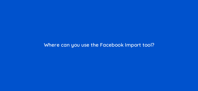 where can you use the facebook import tool 80273