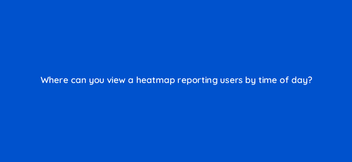 where can you view a heatmap reporting users by time of day 7856