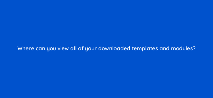 where can you view all of your downloaded templates and modules 33571