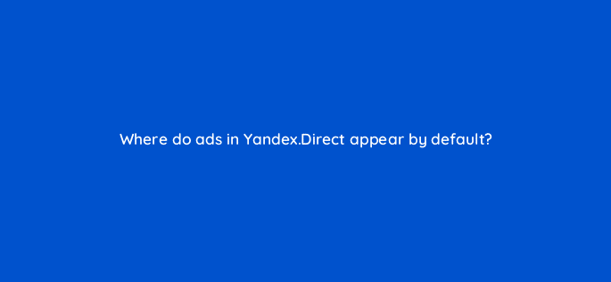 where do ads in yandex direct appear by default 12101