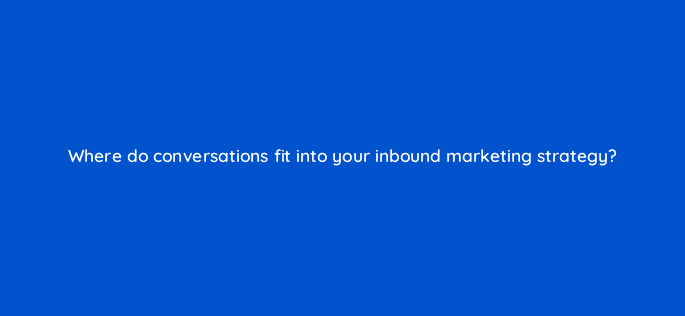 where do conversations fit into your inbound marketing strategy 4968