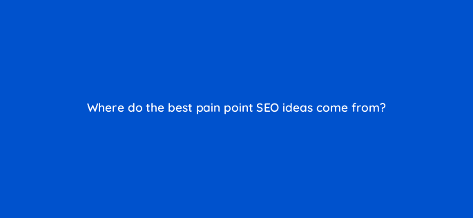 where do the best pain point seo ideas come from 120288