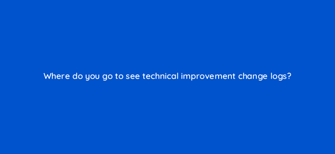 where do you go to see technical improvement change logs 18038