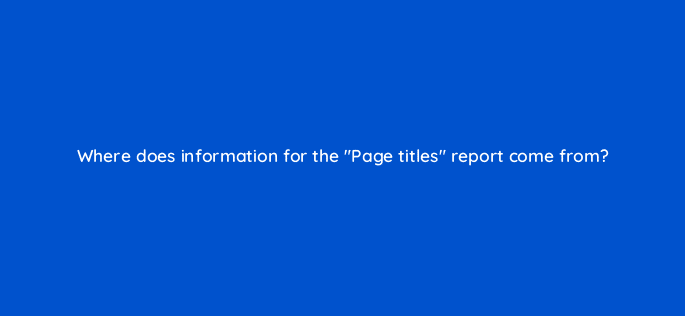 where does information for the page titles report come from 11869