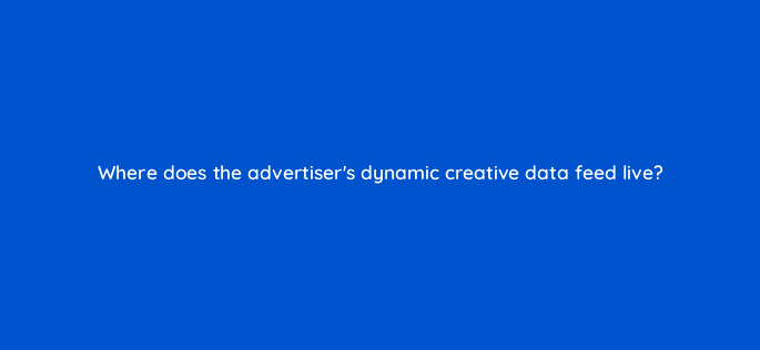 where does the advertisers dynamic creative data feed live 15743