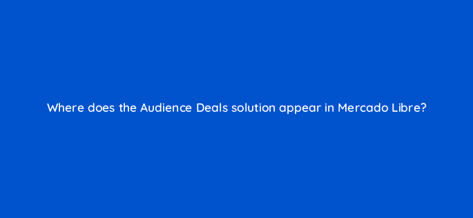 where does the audience deals solution appear in mercado libre 126774 2