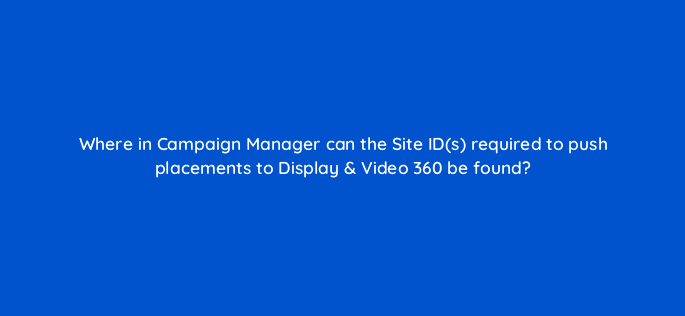 where in campaign manager can the site ids required to push placements to display video 360 be found 9769