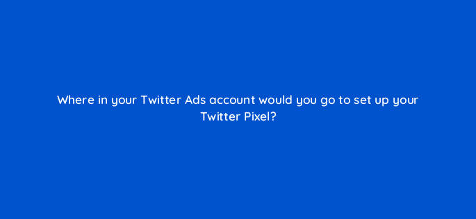 where in your twitter ads account would you go to set up your twitter