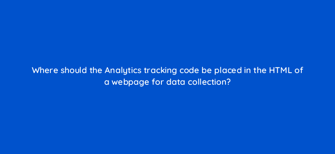 where should the analytics tracking code be placed in the html of a webpage for data collection 1598