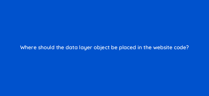 where should the data layer object be placed in the website code 13598