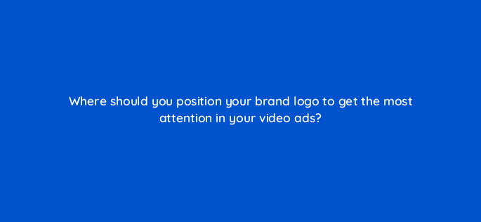 where should you position your brand logo to get the most attention in your video ads 115155