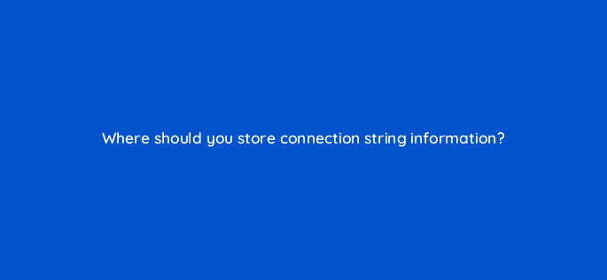 where should you store connection string information 76476