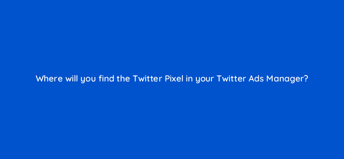 where will you find the twitter pixel in your twitter ads manager 123043