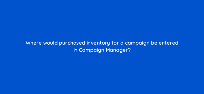 where would purchased inventory for a campaign be entered in campaign manager 9741