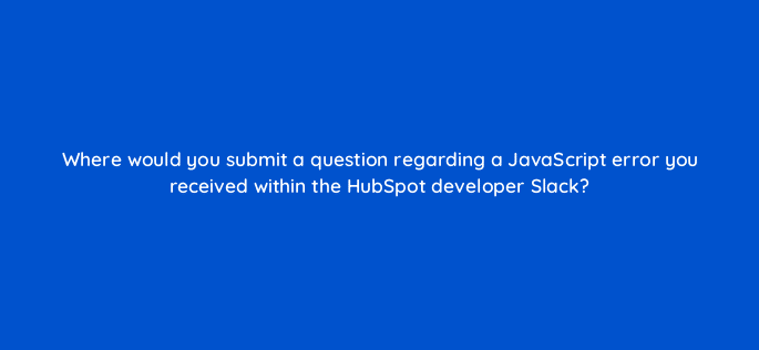 where would you submit a question regarding a javascript error you received within the hubspot developer slack 127870 2