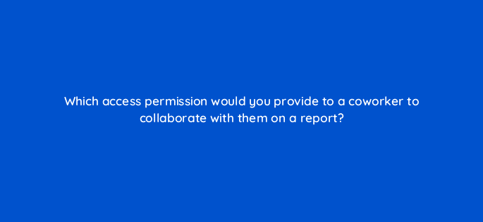 which access permission would you provide to a coworker to collaborate with them on a report 13505