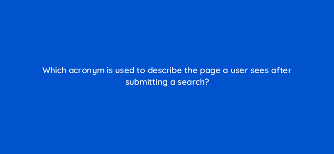which acronym is used to describe the page a user sees after submitting a search 48770