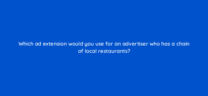 which ad extension would you use for an advertiser who has a chain of local restaurants 383