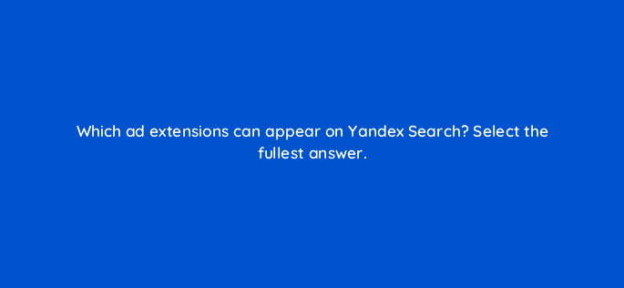 which ad extensions can appear on yandex search select the fullest answer 11983