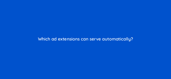 which ad extensions can serve automatically 31871