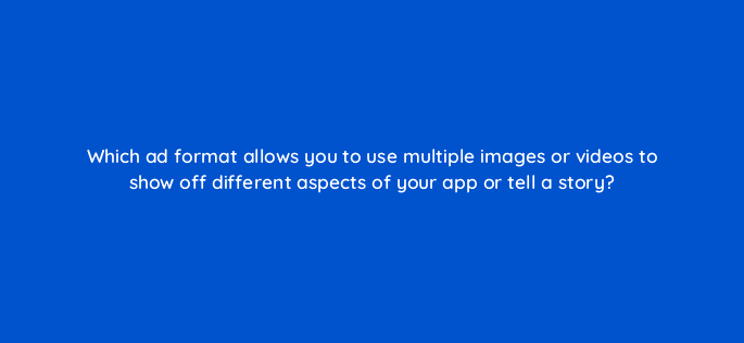 which ad format allows you to use multiple images or videos to show off different aspects of your app or tell a story 123079