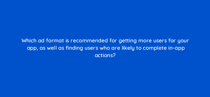 which ad format is recommended for getting more users for your app as well as finding users who are likely to complete in app actions 1252