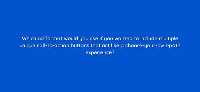 which ad format would you use if you wanted to include multiple unique call to action buttons that act like a choose your own path