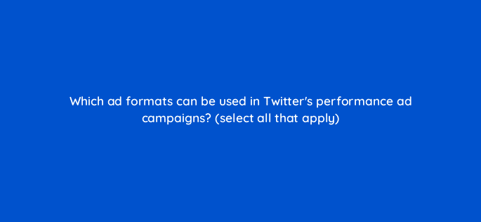 which ad formats can be used in twitters performance ad campaigns select all that apply 82156