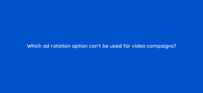 which ad rotation option cant be used for video campaigns 96048