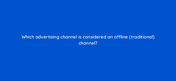 which advertising channel is considered an offline traditional channel 98753