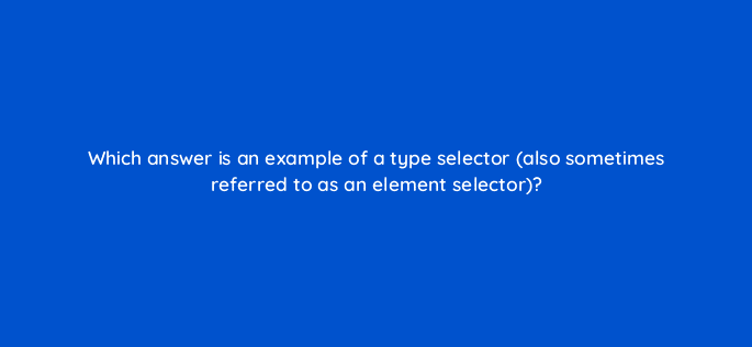 which answer is an example of a type selector also sometimes referred to as an element selector 77083
