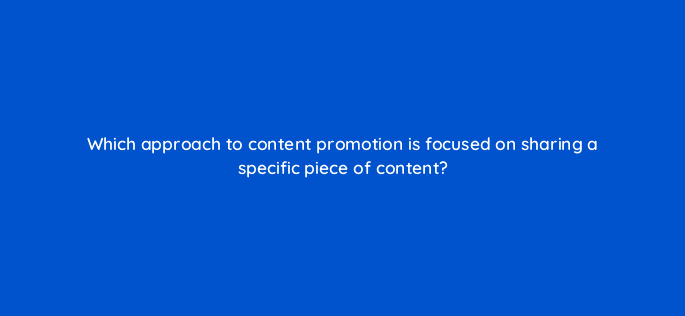 which approach to content promotion is focused on sharing a specific piece of content 98572