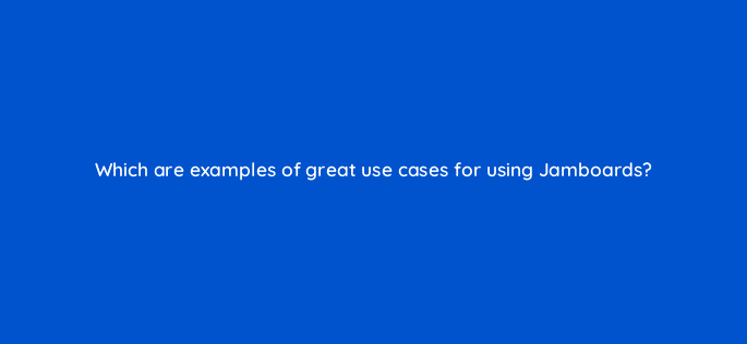 which are examples of great use cases for using jamboards 95972
