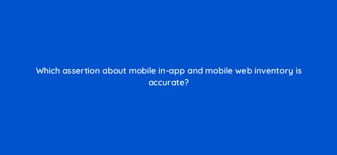 which assertion about mobile in app and mobile web inventory is accurate 67652