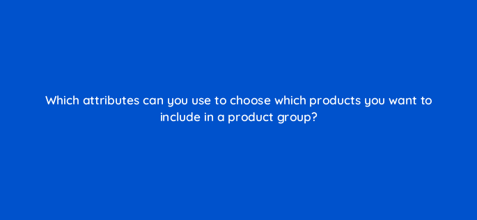 which attributes can you use to choose which products you want to include in a product group 3183