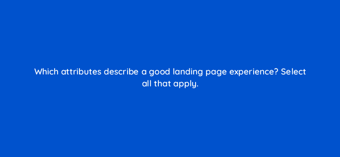 which attributes describe a good landing page experience select all that apply 10948