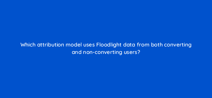 which attribution model uses floodlight data from both converting and non converting users 15578