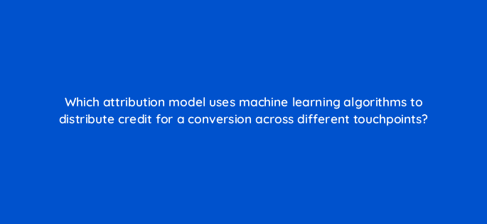 which attribution model uses machine learning algorithms to distribute credit for a conversion across different touchpoints 99448