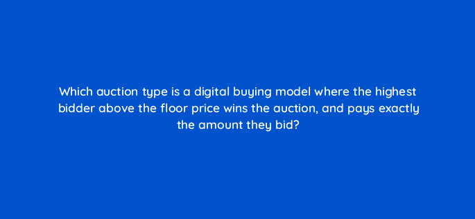which auction type is a digital buying model where the highest bidder above the floor price wins the auction and pays exactly the amount they bid 94608