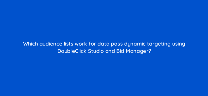 which audience lists work for data pass dynamic targeting using doubleclick studio and bid manager 15696