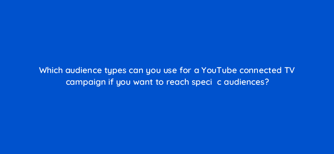 which audience types can you use for a youtube connected tv campaign if you want to reach speciefac81c audiences 67791