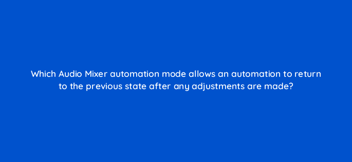 which audio mixer automation mode allows an automation to return to the previous state after any adjustments are made 76567