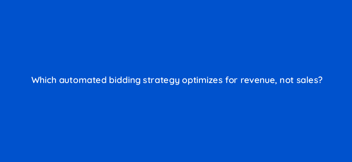 which automated bidding strategy optimizes for revenue not sales 110745
