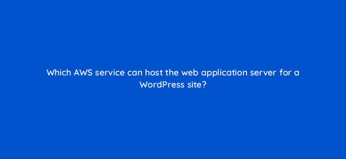 which aws service can host the web application server for a wordpress site 76737